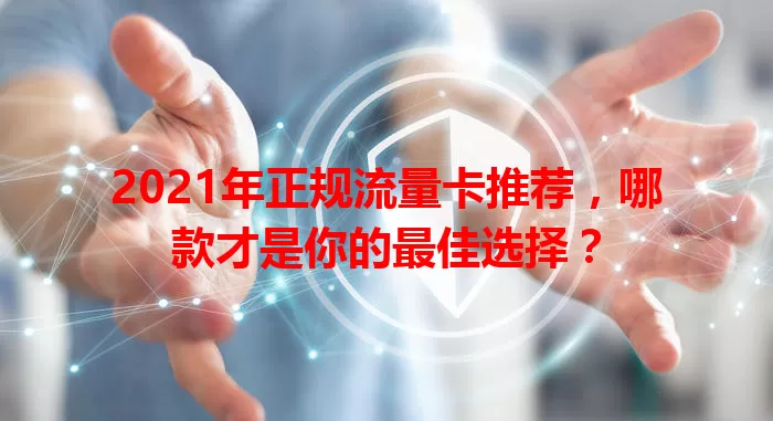 2021年正规流量卡推荐，哪款才是你的最佳选择？