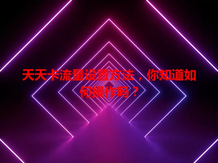 天天卡流量设置方法，你知道如何操作吗？