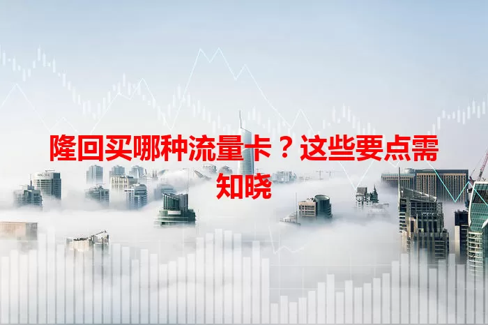 隆回买哪种流量卡？这些要点需知晓