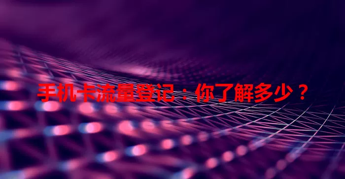 手机卡流量登记：你了解多少？
