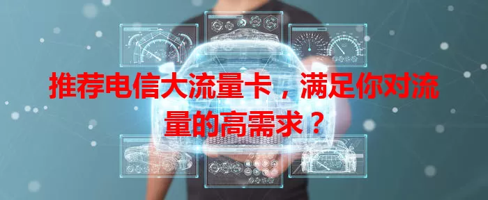 推荐电信大流量卡，满足你对流量的高需求？