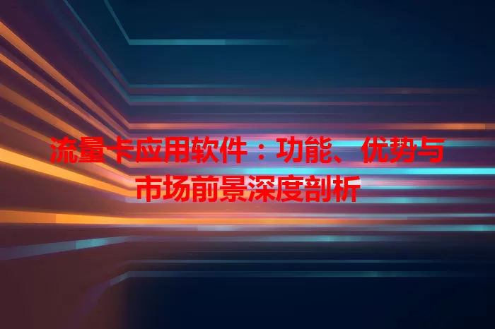 流量卡应用软件：功能、优势与市场前景深度剖析