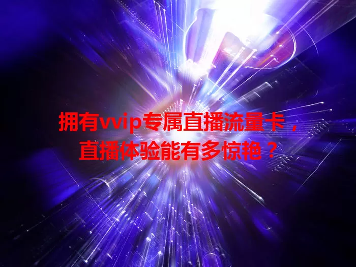 拥有vvip专属直播流量卡，直播体验能有多惊艳？