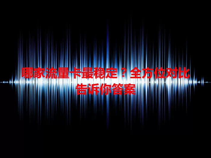 哪家流量卡最稳定？全方位对比告诉你答案