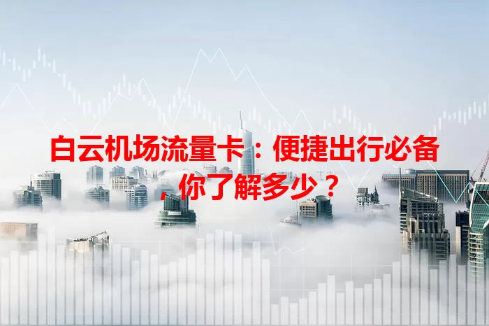 白云机场流量卡：便捷出行必备，你了解多少？