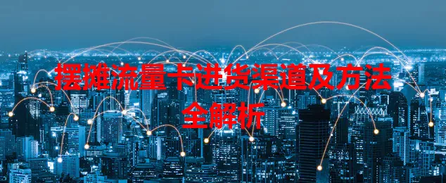 摆摊流量卡进货渠道及方法全解析