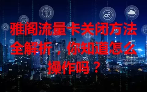 雅阁流量卡关闭方法全解析，你知道怎么操作吗？