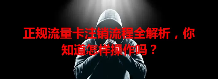 正规流量卡注销流程全解析，你知道怎样操作吗？