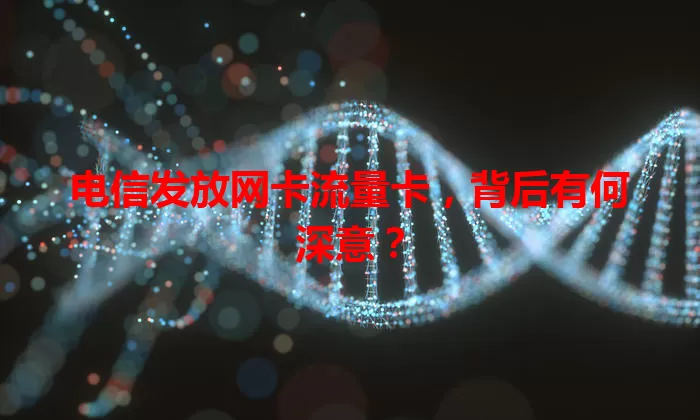 电信发放网卡流量卡，背后有何深意？