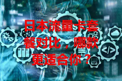 日本流量卡套餐对比，哪款更适合你？