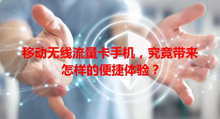 移动无线流量卡手机，究竟带来怎样的便捷体验？
