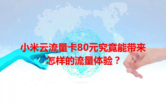小米云流量卡80元究竟能带来怎样的流量体验？