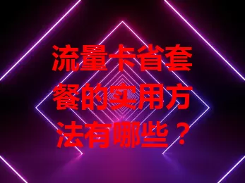 流量卡省套餐的实用方法有哪些？