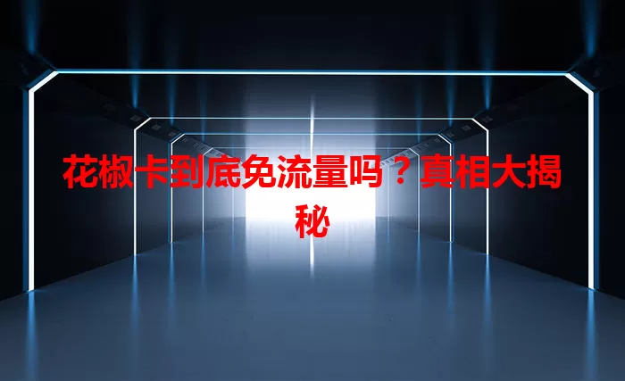 花椒卡到底免流量吗？真相大揭秘